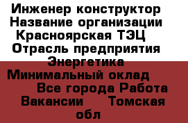 Инженер-конструктор › Название организации ­ Красноярская ТЭЦ-1 › Отрасль предприятия ­ Энергетика › Минимальный оклад ­ 34 000 - Все города Работа » Вакансии   . Томская обл.